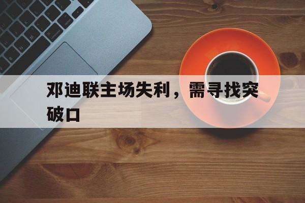 关于邓迪联主场失利，需寻找突破口的信息